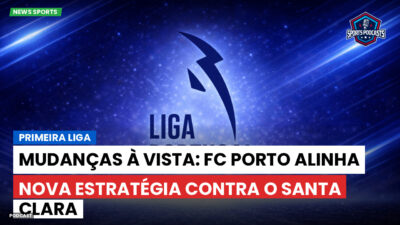 Primeira Liga Podcast: Primeira Liga : Mudanças à vista: FC Porto alinha nova estratégia contra o Santa Clara