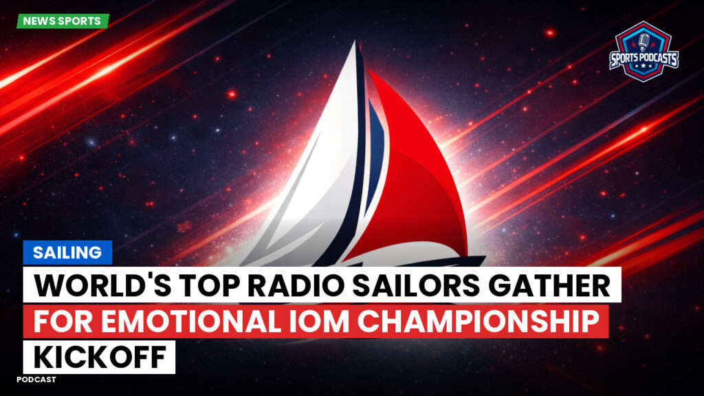 Sailing Podcast: World's Top Radio Sailors Gather for Emotional IOM Championship Kickoff