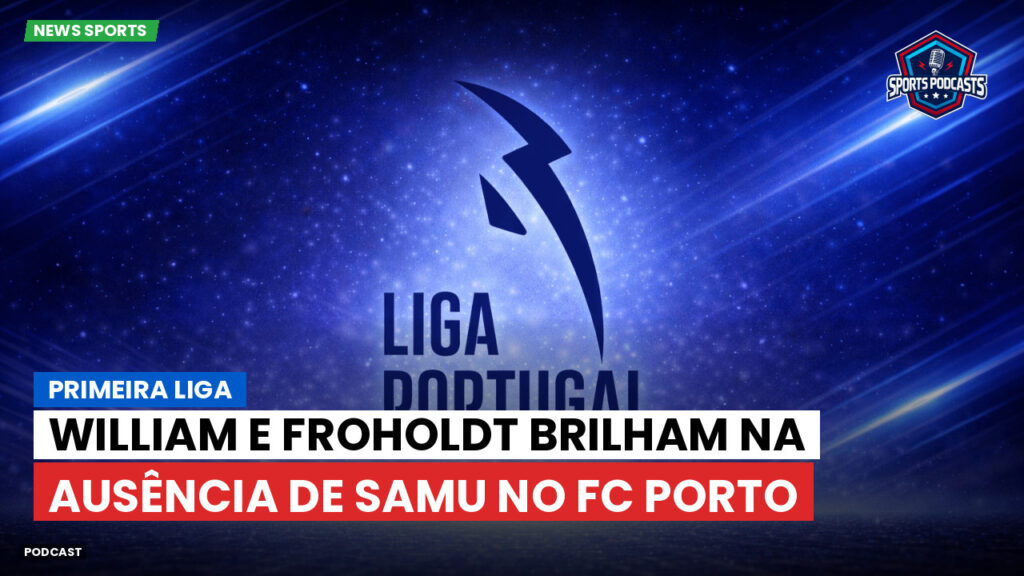 Primeira Liga Podcast: Primeira Liga : William e Froholdt brilham na ausência de Samu no FC Porto
