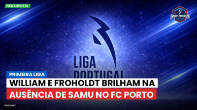 Primeira Liga Podcast: Primeira Liga : William e Froholdt brilham na ausência de Samu no FC Porto