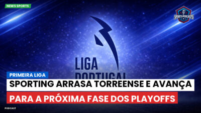 Primeira Liga Podcast: Primeira Liga : Sporting arrasa Torreense e avança para a próxima fase dos playoffs