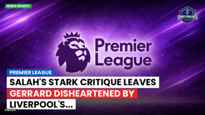 Premier League Podcast: Premier League : Salah's Stark Critique Leaves Gerrard Disheartened by Liverpool's...