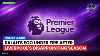 Premier League Podcast: Premier League : Salah's Ego Under Fire After Liverpool's Disappointing Season