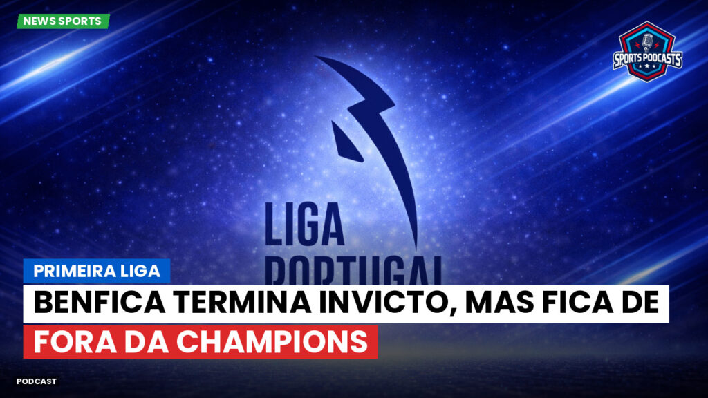 Primeira Liga Podcast: Benfica termina invicto, mas fica de fora da Champions