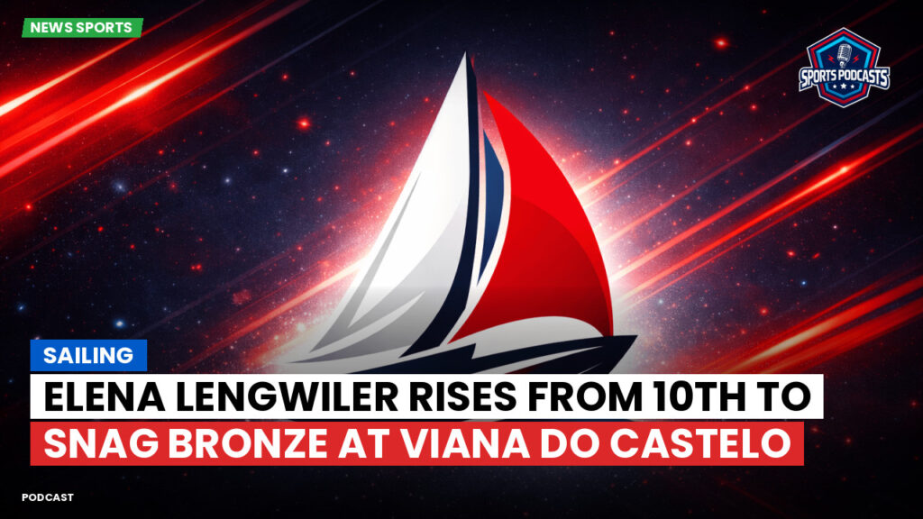 Sailing Podcast: Elena Lengwiler Rises from 10th to Snag Bronze at Viana do Castelo