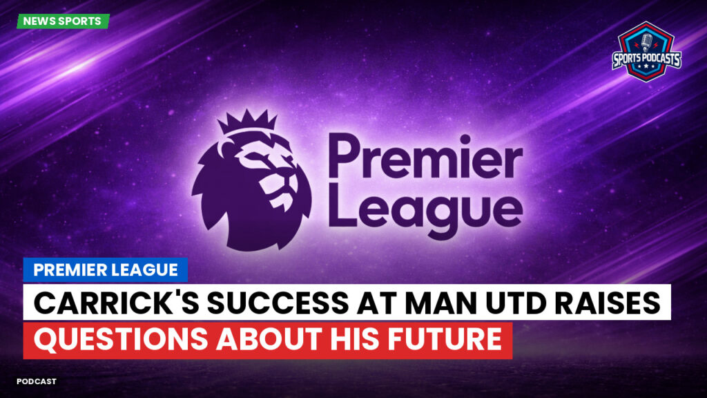 Premier League Podcast: Premier League : Carrick's Success at Man Utd Raises Questions About His Future