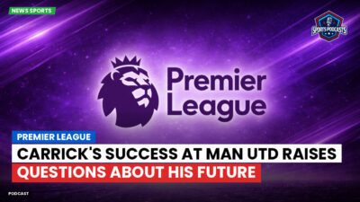 Premier League Podcast: Premier League : Carrick's Success at Man Utd Raises Questions About His Future