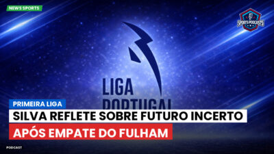 Primeira Liga Podcast: Primeira Liga : Silva reflete sobre futuro incerto após empate do Fulham