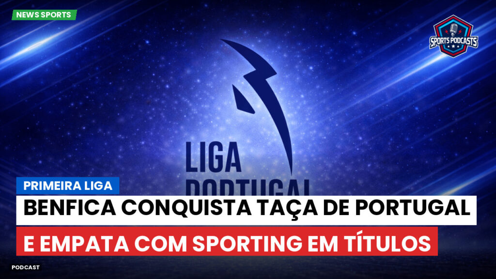 Primeira Liga Podcast: Primeira Liga : Benfica conquista Taça de Portugal e empata com Sporting em títulos