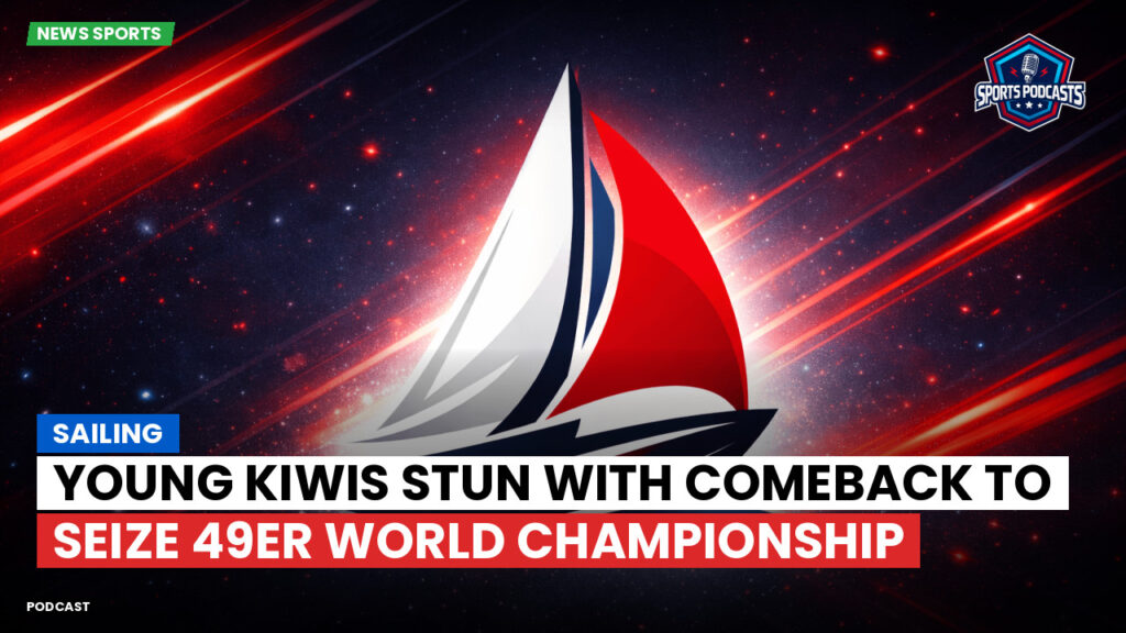 Sailing Podcast: Young Kiwis stun with comeback to seize 49er world championship