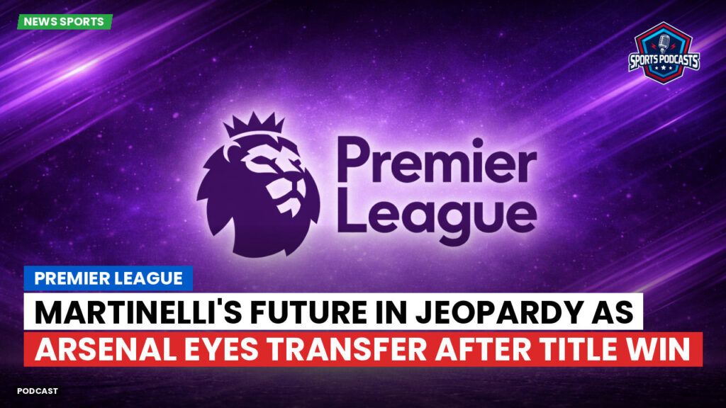 Premier League Podcast: Premier League : Martinelli's future in jeopardy as Arsenal eyes transfer after title win