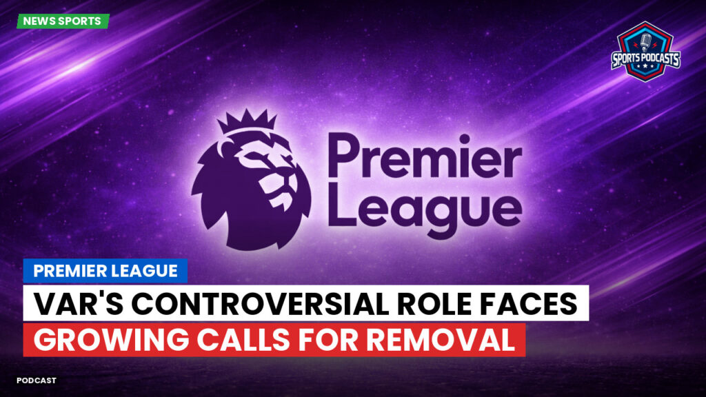 Premier League Podcast: Premier League : VAR's Controversial Role Faces Growing Calls for Removal