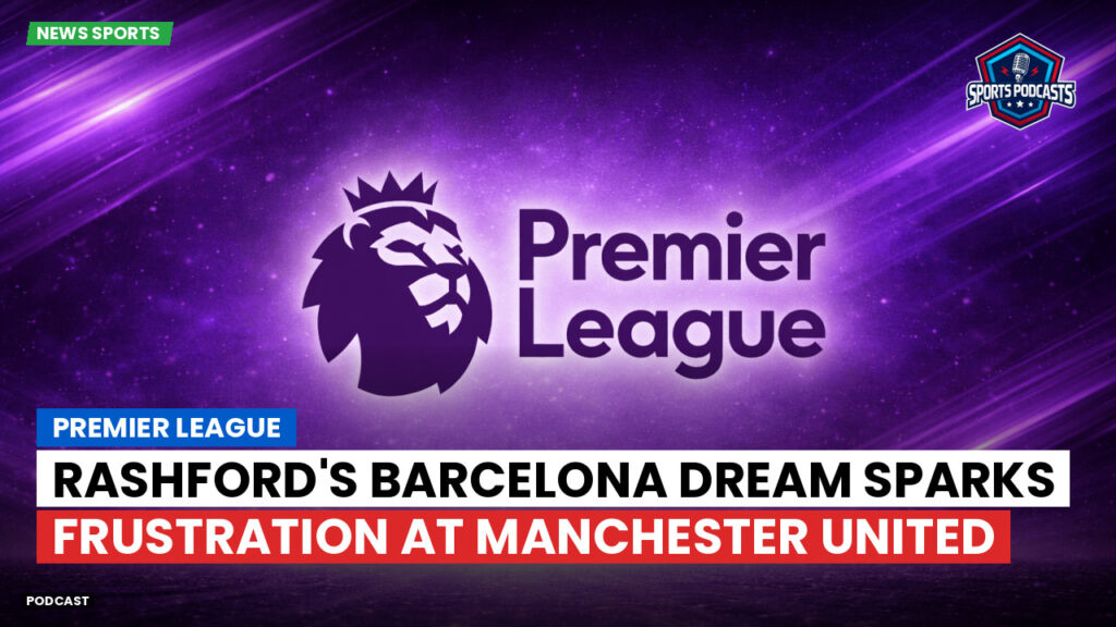 Premier League Podcast: Premier League : Rashford's Barcelona Dream Sparks Frustration at Manchester United