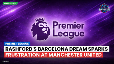 Premier League Podcast: Premier League : Rashford's Barcelona Dream Sparks Frustration at Manchester United
