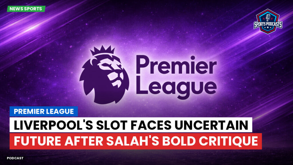Premier League Podcast: Premier League : Liverpool's Slot Faces Uncertain Future After Salah's Bold Critique