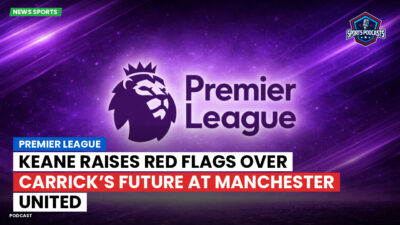 Premier League Podcast: Premier League : Keane Raises Red Flags Over Carrick’s Future at Manchester United