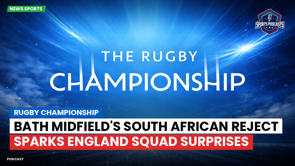 Rugby Championship Podcast: Rugby Championship : Bath Midfield's South African Reject Sparks England Squad Surprises