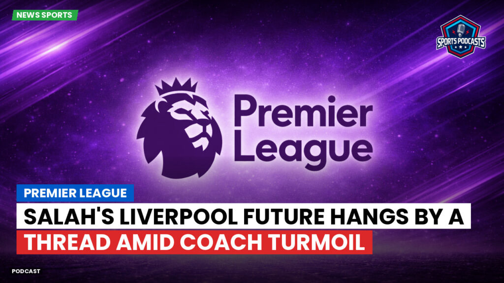 Premier League Podcast: Premier League : Salah's Liverpool Future Hangs by a Thread Amid Coach Turmoil