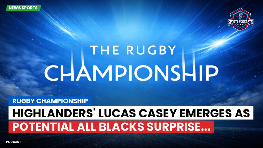 Rugby Championship Podcast: Rugby Championship : Highlanders' Lucas Casey emerges as potential All Blacks surprise...