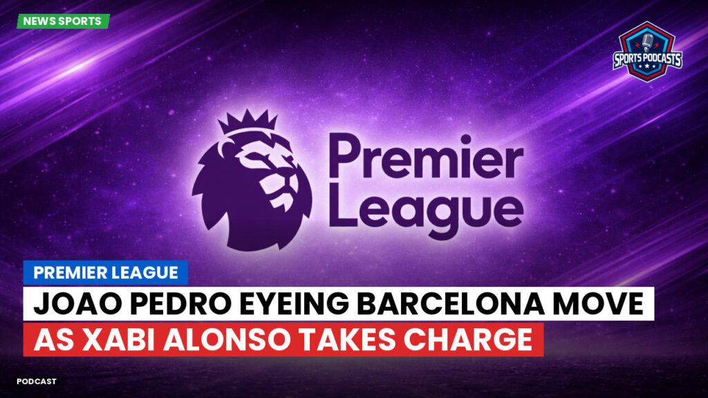 Premier League Podcast: Premier League : Joao Pedro eyeing Barcelona move as Xabi Alonso takes charge