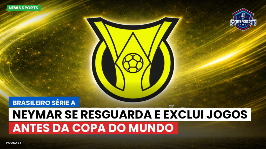 Brasileiro Serie A Podcast: Neymar se resguarda e exclui jogos antes da Copa do Mundo
