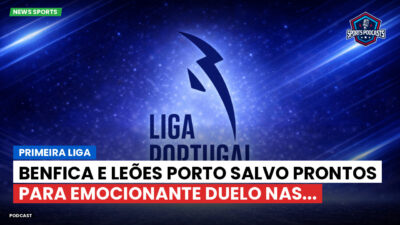 Primeira Liga Podcast: Primeira Liga : Benfica e Leões Porto Salvo prontos para emocionante duelo nas...