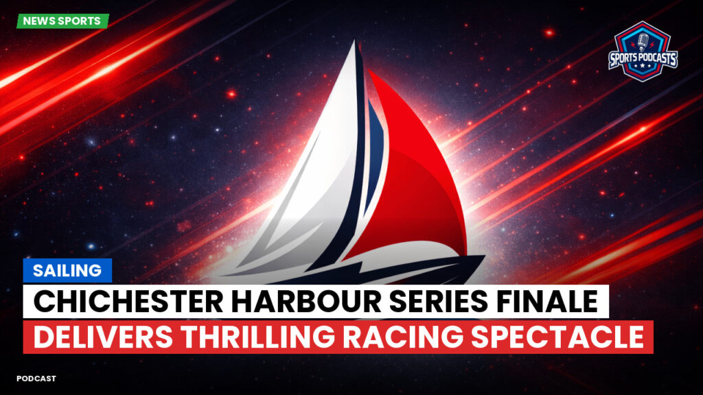 Sailing Podcast: Chichester Harbour Series Finale Delivers Thrilling Racing Spectacle