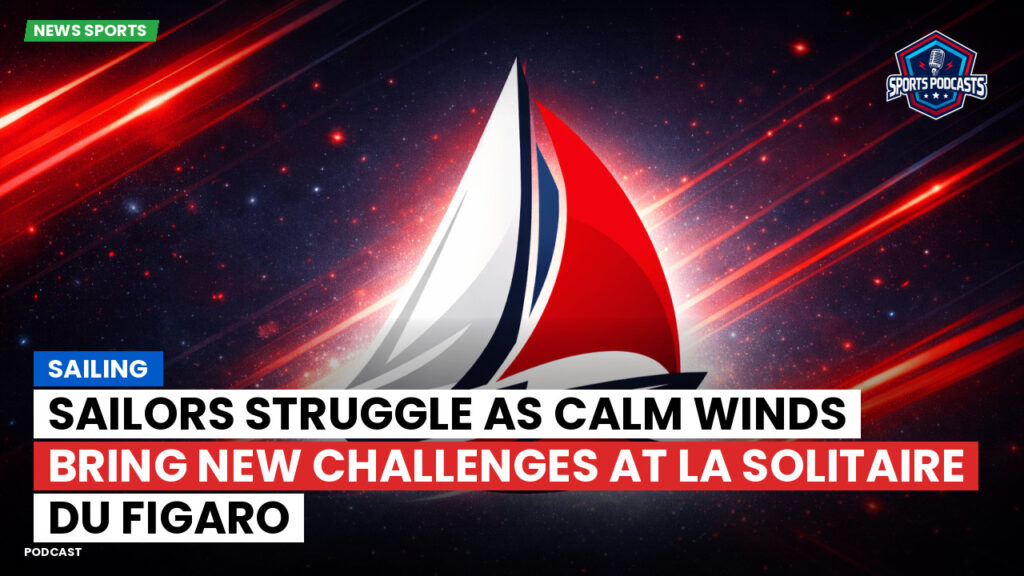 Sailing Podcast: Sailors Struggle as Calm Winds Bring New Challenges at La Solitaire du Figaro