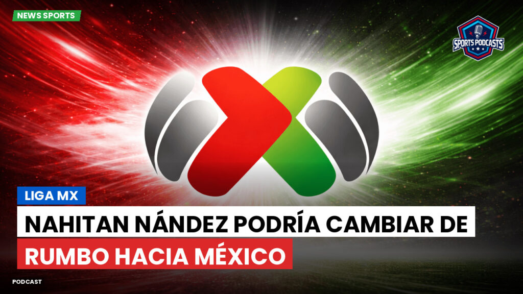 Liga Mx Podcast: Nahitan Nández podría cambiar de rumbo hacia México