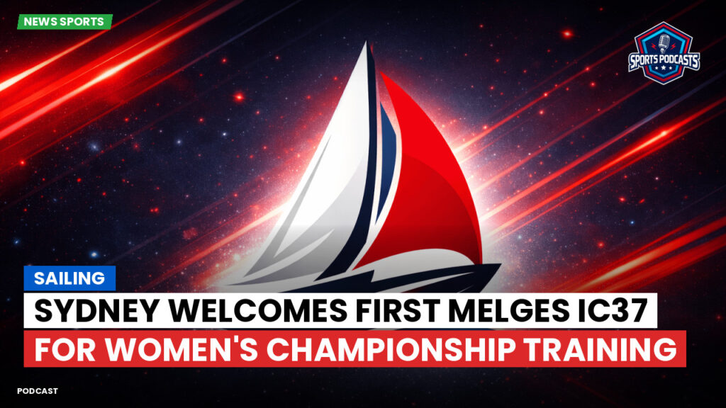 Sailing Podcast: Sydney Welcomes First Melges IC37 for Women's Championship Training