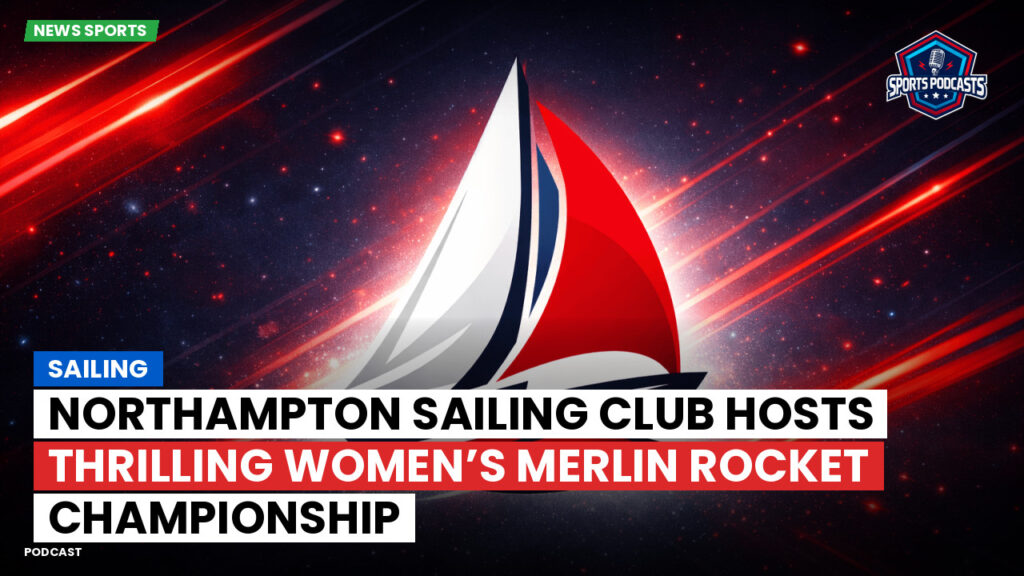 Sailing Podcast: Northampton Sailing Club Hosts Thrilling Women’s Merlin Rocket Championship