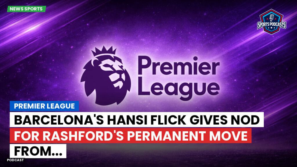 Premier League Podcast: Premier League : Barcelona's Hansi Flick gives nod for Rashford's permanent move from...