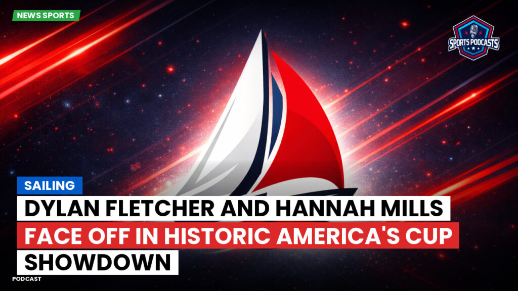 Sailing Podcast: Dylan Fletcher and Hannah Mills Face Off in Historic America's Cup Showdown