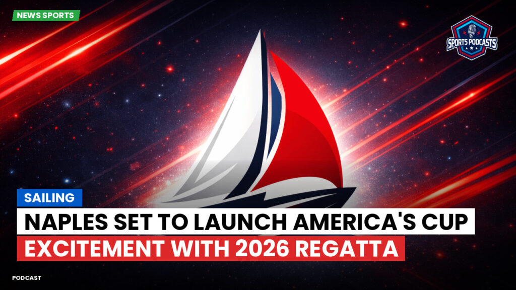 Sailing Podcast: Naples Set to Launch America's Cup Excitement with 2026 Regatta