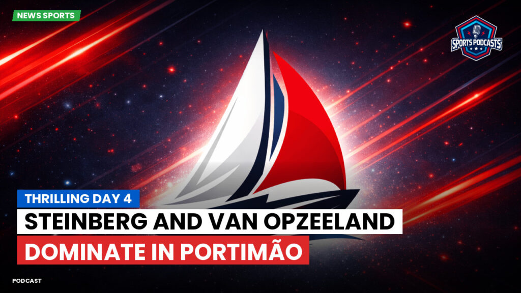 Sailing Podcast: Thrilling Day 4: Steinberg and Van Opzeeland Dominate in Portimão