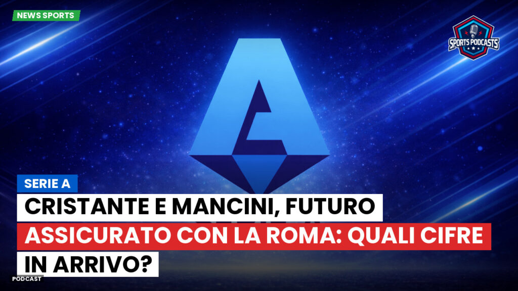 Serie A Podcast: Serie A : Cristante e Mancini, futuro assicurato con la Roma: quali cifre in arrivo?