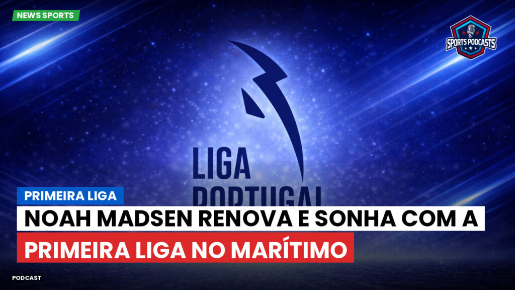 Primeira Liga Podcast: Primeira Liga : Noah Madsen renova e sonha com a Primeira Liga no Marítimo