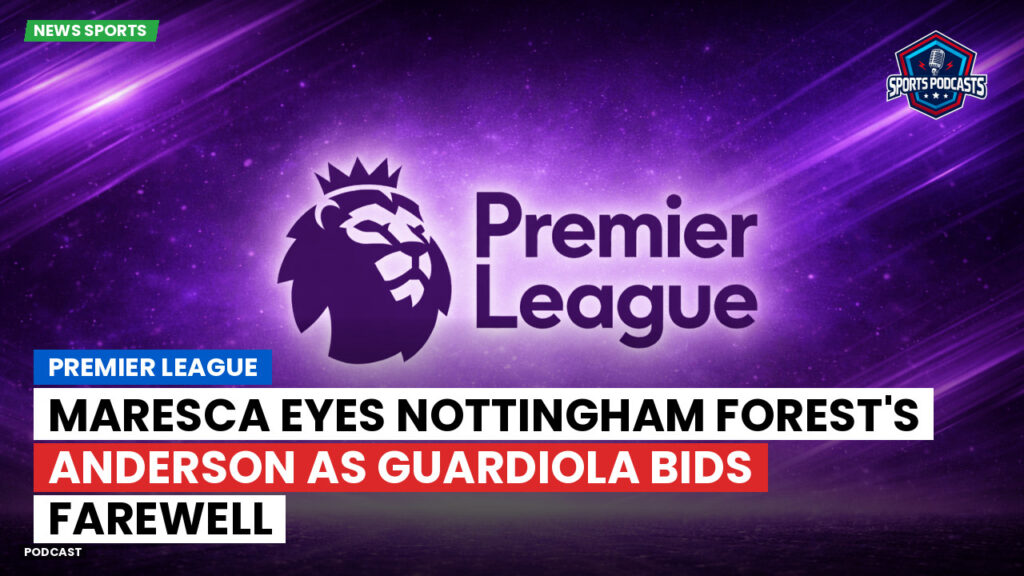 Premier League Podcast: Premier League : Maresca eyes Nottingham Forest's Anderson as Guardiola bids farewell