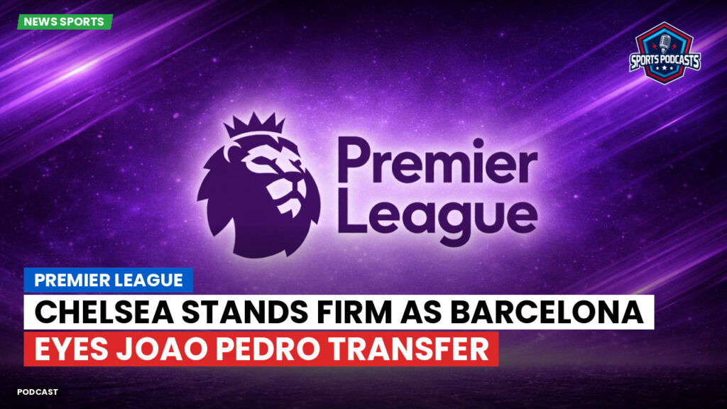 Premier League Podcast: Premier League : Chelsea stands firm as Barcelona eyes Joao Pedro transfer