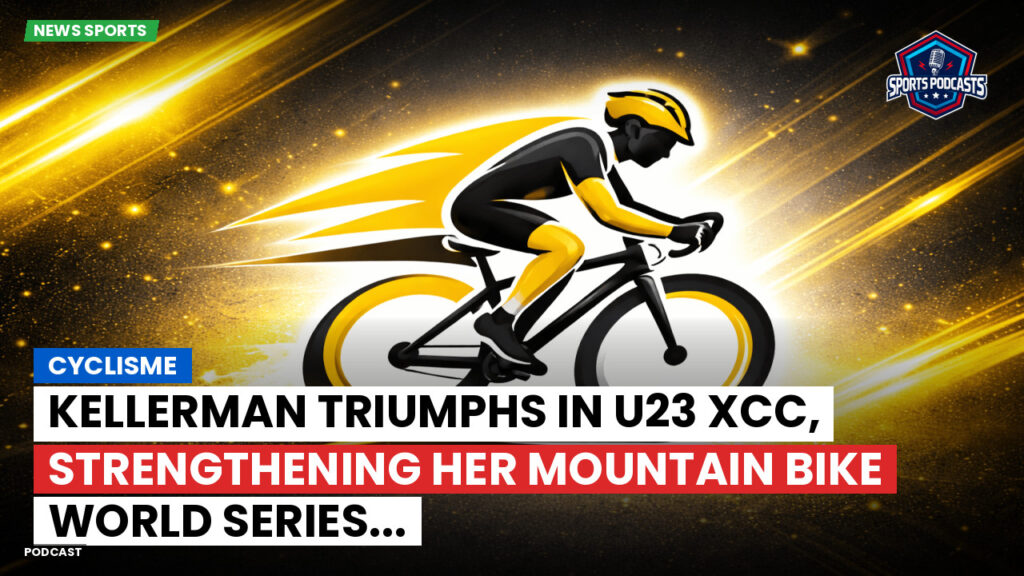 Cyclisme Podcast: Cyclisme : Kellerman Triumphs in U23 XCC, Strengthening Her Mountain Bike World Series...