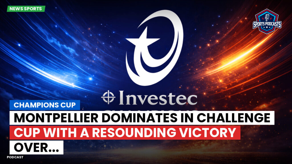 Champions Cup Podcast: Champions Cup : Montpellier dominates in Challenge Cup with a resounding victory over...