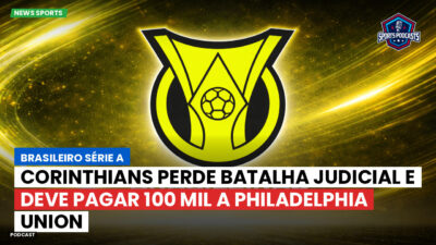 Brasileirão Série A Podcast: Corinthians perde batalha judicial e deve pagar 100 mil a Philadelphia Union