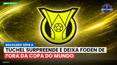 Brasileirão Série A Podcast: Tuchel surpreende e deixa Foden de fora da Copa do Mundo
