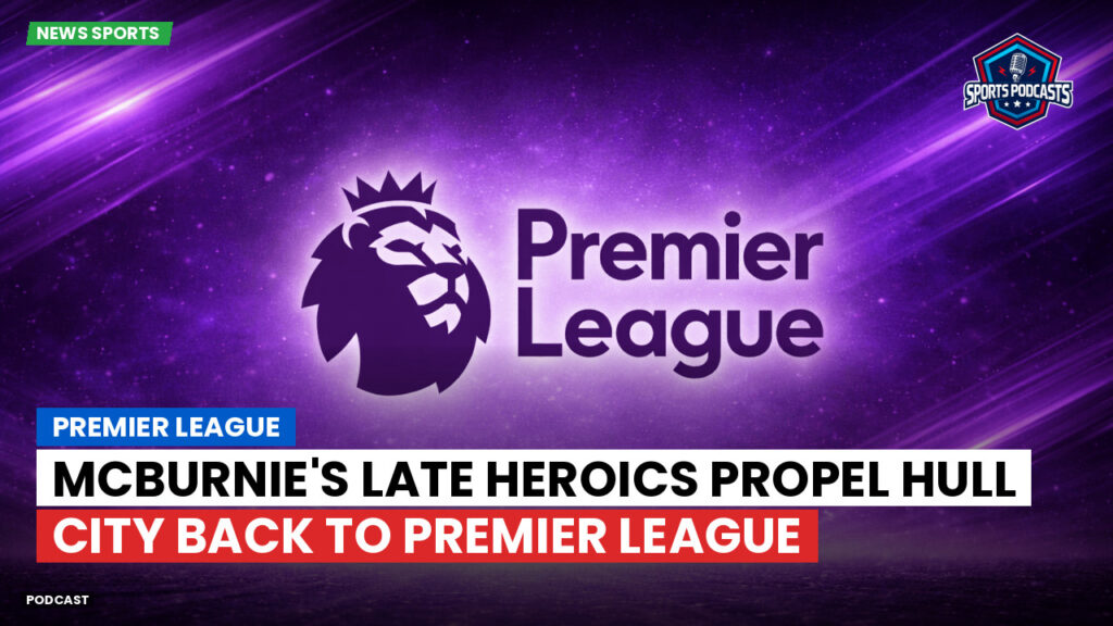 Premier League Podcast: McBurnie's Late Heroics Propel Hull City Back to Premier League