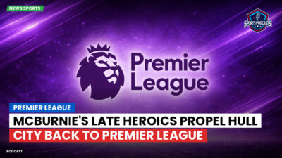 Premier League Podcast: McBurnie's Late Heroics Propel Hull City Back to Premier League