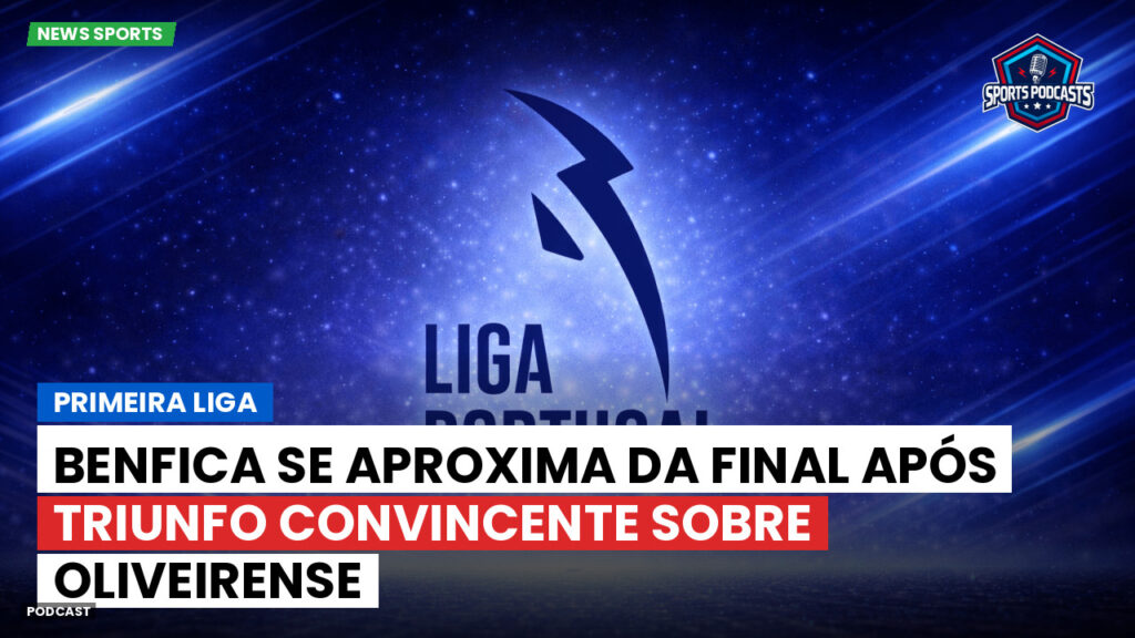 Primeira Liga Podcast: Primeira Liga : Benfica se aproxima da final após triunfo convincente sobre Oliveirense
