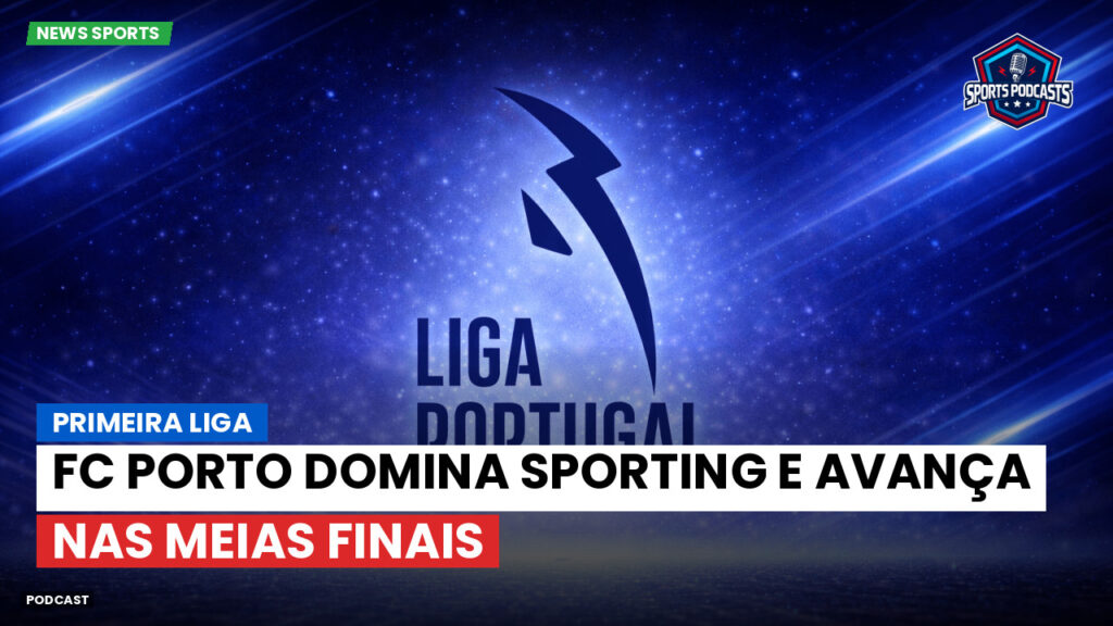 Primeira Liga Podcast: Primeira Liga : FC Porto domina Sporting e avança nas Meias Finais
