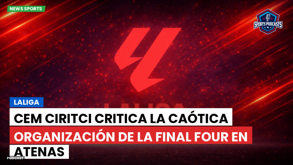 Laliga Podcast: LaLiga : Cem Ciritci critica la caótica organización de la Final Four en Atenas