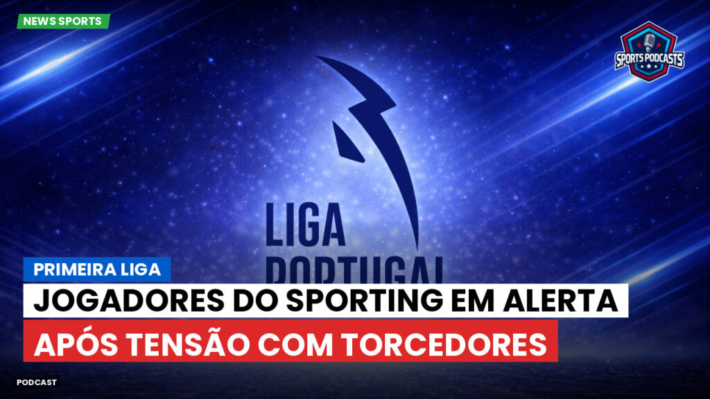 Primeira Liga Podcast: Primeira Liga : Jogadores do Sporting em alerta após tensão com torcedores