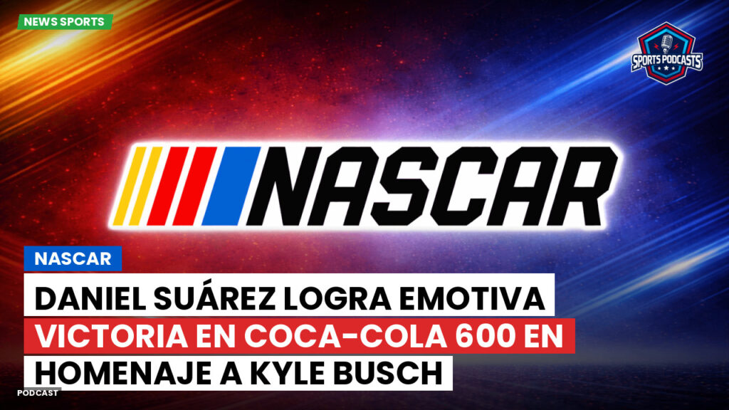 Nascar Podcast: NASCAR : Daniel Suárez logra emotiva victoria en Coca-Cola 600 en homenaje a Kyle Busch